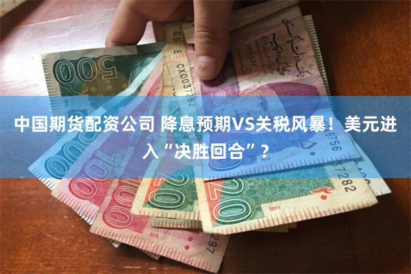 中国期货配资公司 降息预期VS关税风暴！美元进入“决胜回合”？