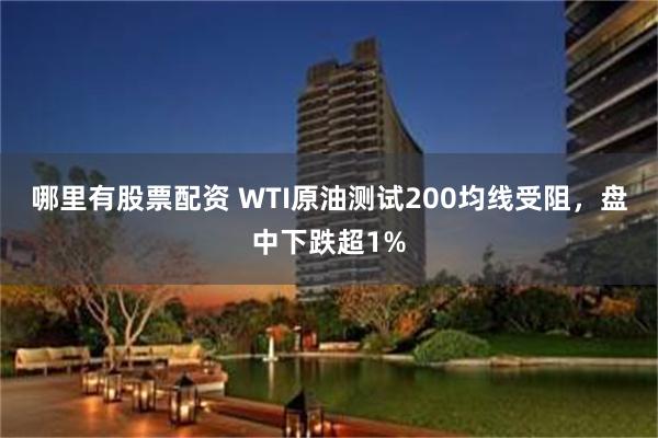 哪里有股票配资 WTI原油测试200均线受阻，盘中下跌超1%