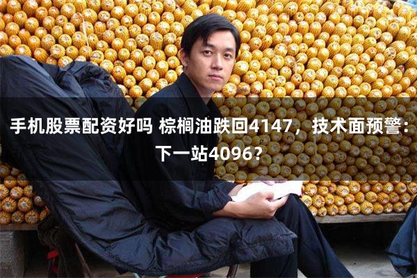 手机股票配资好吗 棕榈油跌回4147，技术面预警：下一站4096？
