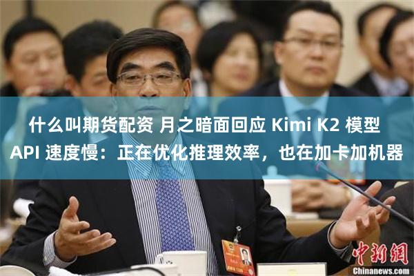 什么叫期货配资 月之暗面回应 Kimi K2 模型 API 速度慢：正在优化推理效率，也在加卡加机器