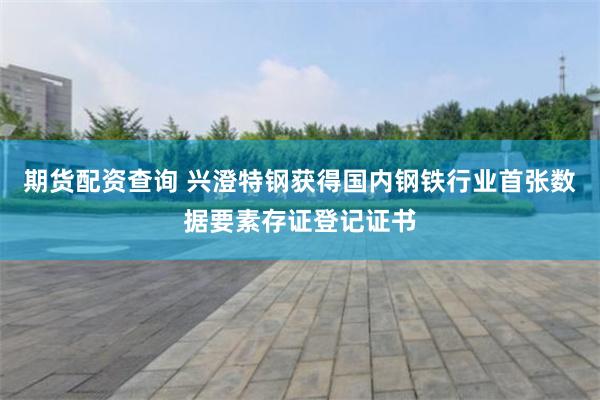 期货配资查询 兴澄特钢获得国内钢铁行业首张数据要素存证登记证书