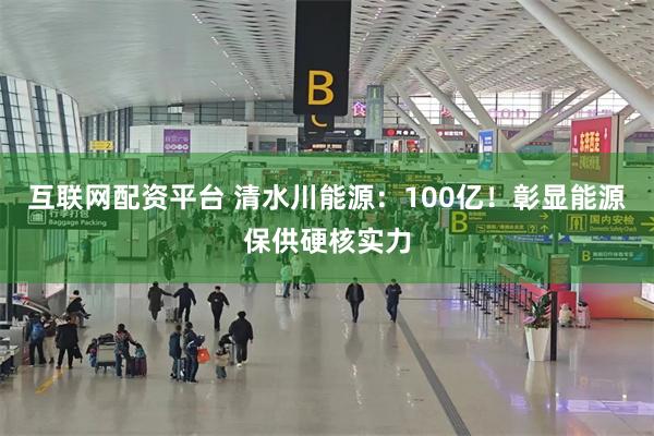 互联网配资平台 清水川能源：100亿！彰显能源保供硬核实力