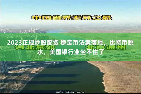 2023正规炒股配资 稳定币法案落地，比特币跳水，美国银行业坐不住了
