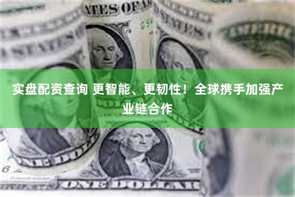实盘配资查询 更智能、更韧性！全球携手加强产业链合作