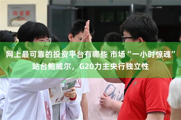网上最可靠的投资平台有哪些 市场“一小时惊魂”站台鲍威尔，G20力主央行独立性