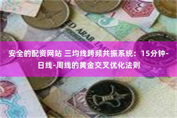 安全的配资网站 三均线跨频共振系统：15分钟-日线-周线的黄金交叉优化法则