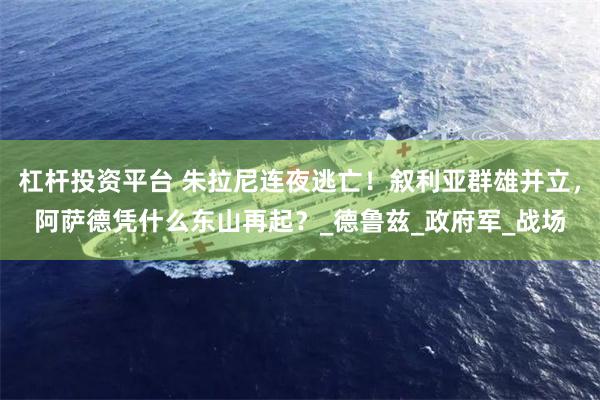 杠杆投资平台 朱拉尼连夜逃亡！叙利亚群雄并立，阿萨德凭什么东山再起？_德鲁兹_政府军_战场