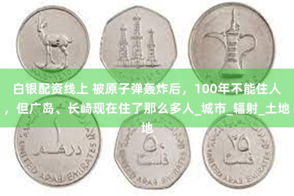 白银配资线上 被原子弹轰炸后，100年不能住人，但广岛、长崎现在住了那么多人_城市_辐射_土地