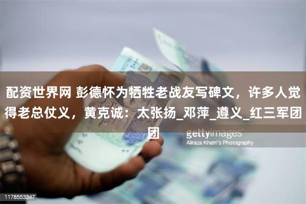 配资世界网 彭德怀为牺牲老战友写碑文，许多人觉得老总仗义，黄克诚：太张扬_邓萍_遵义_红三军团