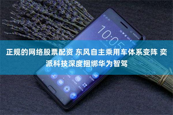 正规的网络股票配资 东风自主乘用车体系变阵 奕派科技深度捆绑华为智驾
