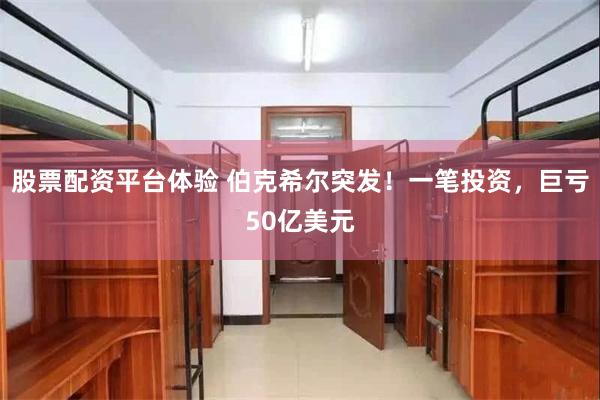 股票配资平台体验 伯克希尔突发！一笔投资，巨亏50亿美元