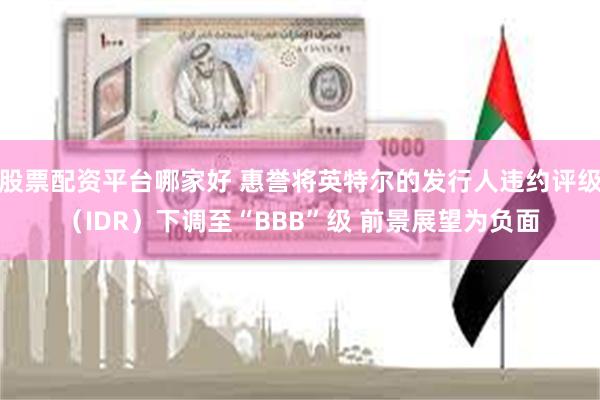股票配资平台哪家好 惠誉将英特尔的发行人违约评级（IDR）下调至“BBB”级 前景展望为负面
