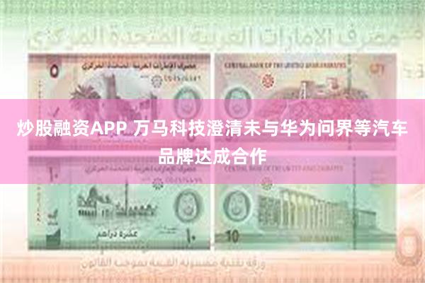 炒股融资APP 万马科技澄清未与华为问界等汽车品牌达成合作