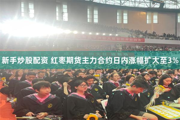 新手炒股配资 红枣期货主力合约日内涨幅扩大至3%