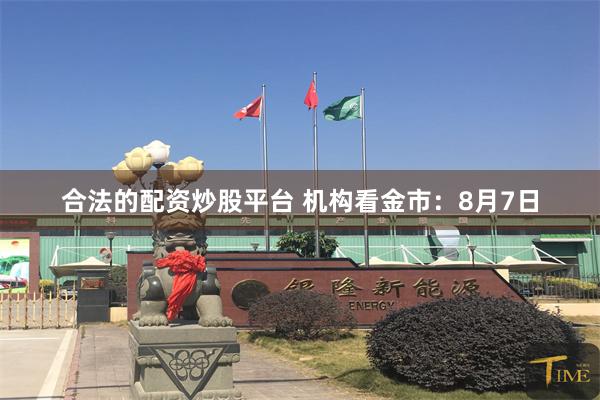 合法的配资炒股平台 机构看金市：8月7日