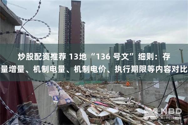 炒股配资推荐 13地 “136 号文” 细则：存量增量、机制电量、机制电价、执行期限等内容对比
