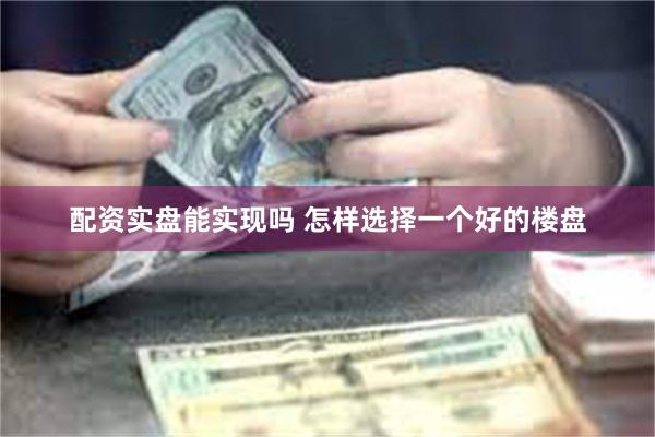 配资实盘能实现吗 怎样选择一个好的楼盘