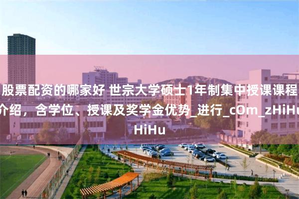 股票配资的哪家好 世宗大学硕士1年制集中授课课程介绍，含学位、授课及奖学金优势_进行_cOm_zHiHu