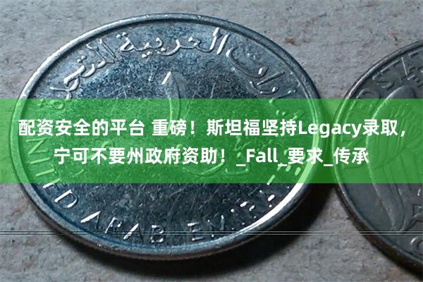配资安全的平台 重磅！斯坦福坚持Legacy录取，宁可不要州政府资助！_Fall_要求_传承