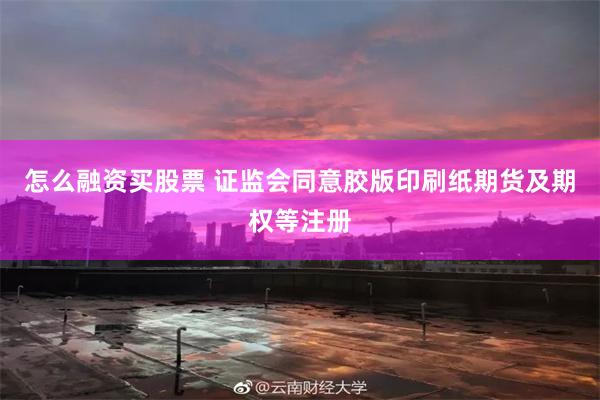 怎么融资买股票 证监会同意胶版印刷纸期货及期权等注册