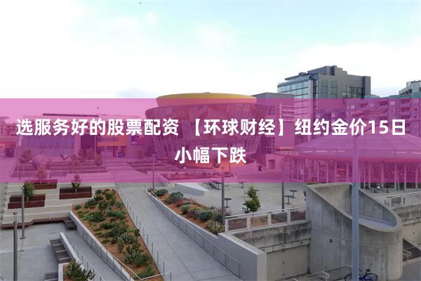 选服务好的股票配资 【环球财经】纽约金价15日小幅下跌