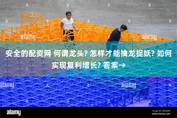 安全的配资网 何谓龙头? 怎样才能擒龙捉妖? 如何实现复利增长? 答案→
