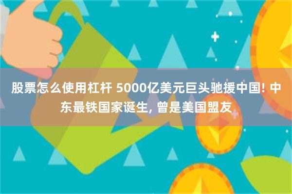 股票怎么使用杠杆 5000亿美元巨头驰援中国! 中东最铁国家诞生, 曾是美国盟友