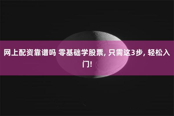 网上配资靠谱吗 零基础学股票, 只需这3步, 轻松入门!
