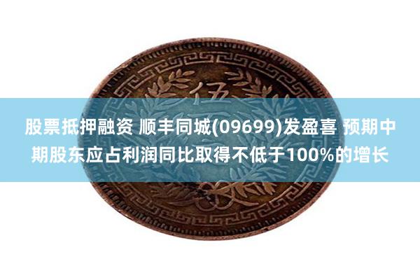 股票抵押融资 顺丰同城(09699)发盈喜 预期中期股东应占利润同比取得不低于100%的增长