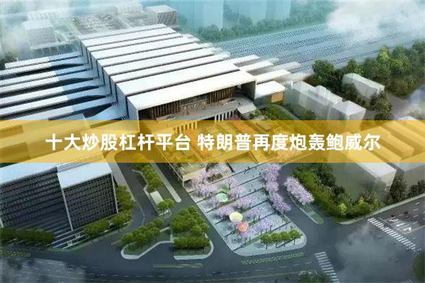 十大炒股杠杆平台 特朗普再度炮轰鲍威尔