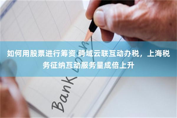 如何用股票进行筹资 跨域云联互动办税，上海税务征纳互动服务量成倍上升