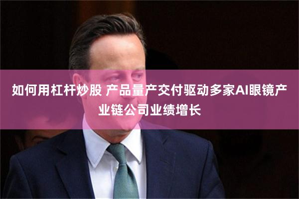 如何用杠杆炒股 产品量产交付驱动多家AI眼镜产业链公司业绩增长