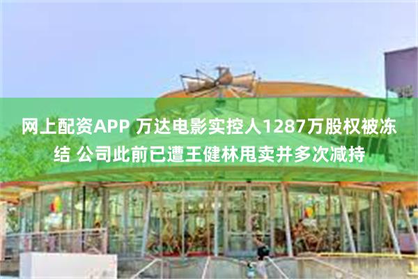 网上配资APP 万达电影实控人1287万股权被冻结 公司此前已遭王健林甩卖并多次减持
