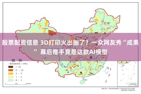 股票配资信息 3D打印火出圈了？一众网友秀“成果” 幕后推手竟是这款AI模型