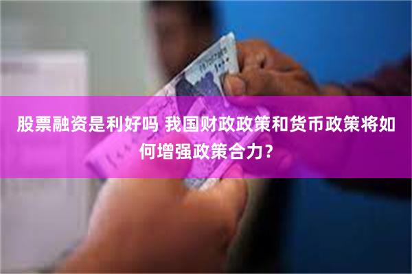 股票融资是利好吗 我国财政政策和货币政策将如何增强政策合力？