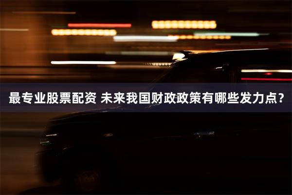 最专业股票配资 未来我国财政政策有哪些发力点？