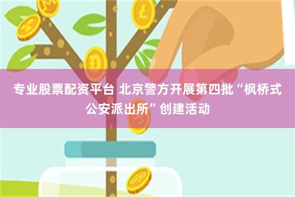 专业股票配资平台 北京警方开展第四批“枫桥式公安派出所”创建活动