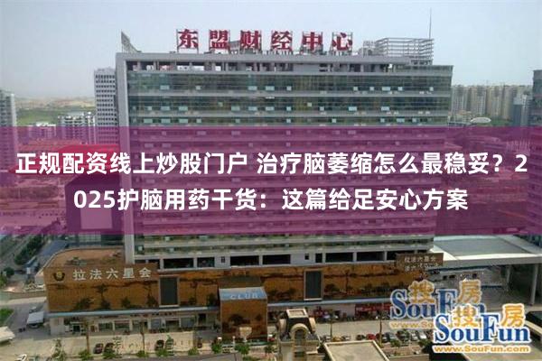 正规配资线上炒股门户 治疗脑萎缩怎么最稳妥？2025护脑用药干货：这篇给足安心方案