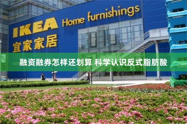融资融券怎样还划算 科学认识反式脂肪酸