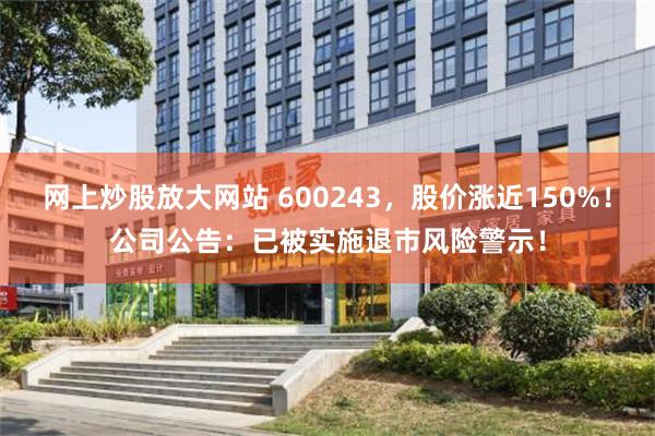 网上炒股放大网站 600243，股价涨近150%！公司公告：已被实施退市风险警示！