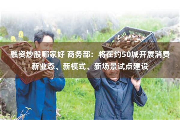 融资炒股哪家好 商务部：将在约50城开展消费新业态、新模式、新场景试点建设