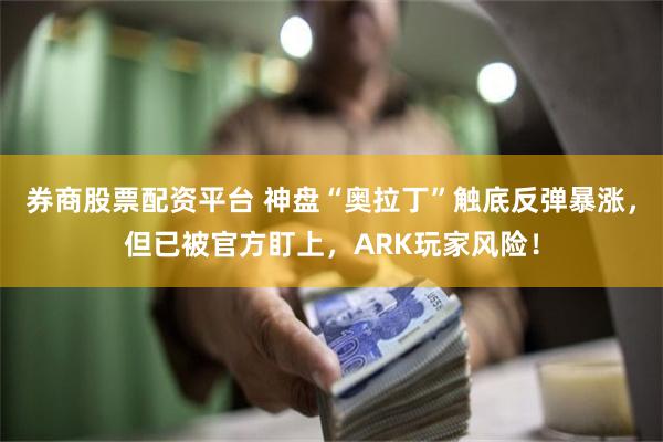 券商股票配资平台 神盘“奥拉丁”触底反弹暴涨，但已被官方盯上，ARK玩家风险！