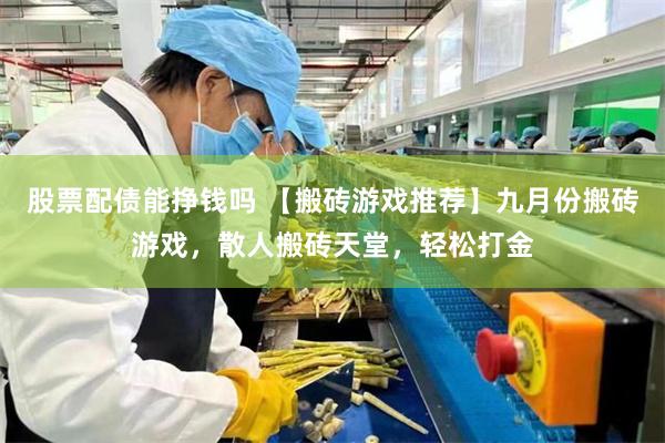 股票配债能挣钱吗 【搬砖游戏推荐】九月份搬砖游戏，散人搬砖天堂，轻松打金